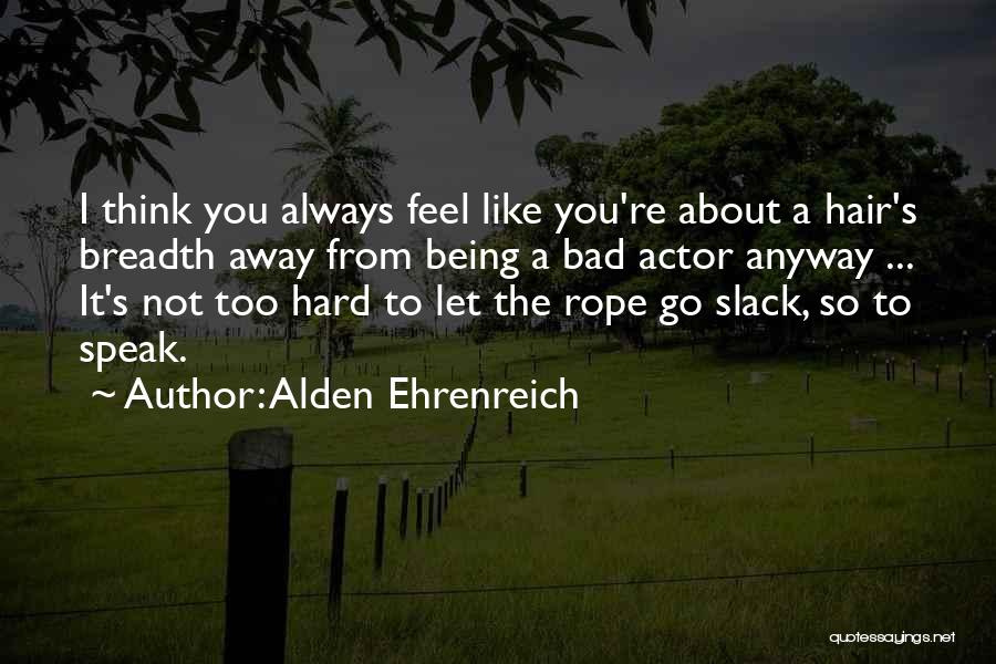 Alden Ehrenreich Quotes: I Think You Always Feel Like You're About A Hair's Breadth Away From Being A Bad Actor Anyway ... It's