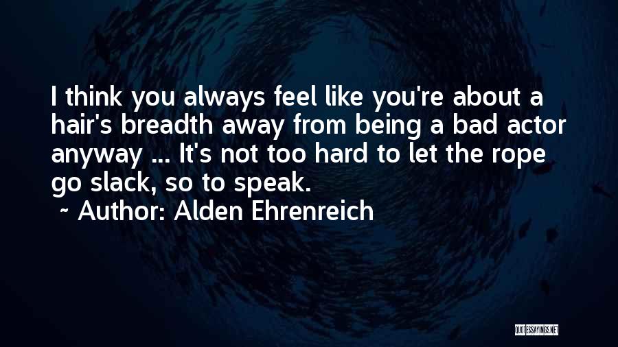 Alden Ehrenreich Quotes: I Think You Always Feel Like You're About A Hair's Breadth Away From Being A Bad Actor Anyway ... It's