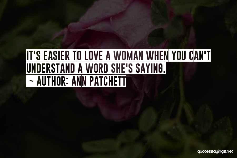 Ann Patchett Quotes: It's Easier To Love A Woman When You Can't Understand A Word She's Saying.