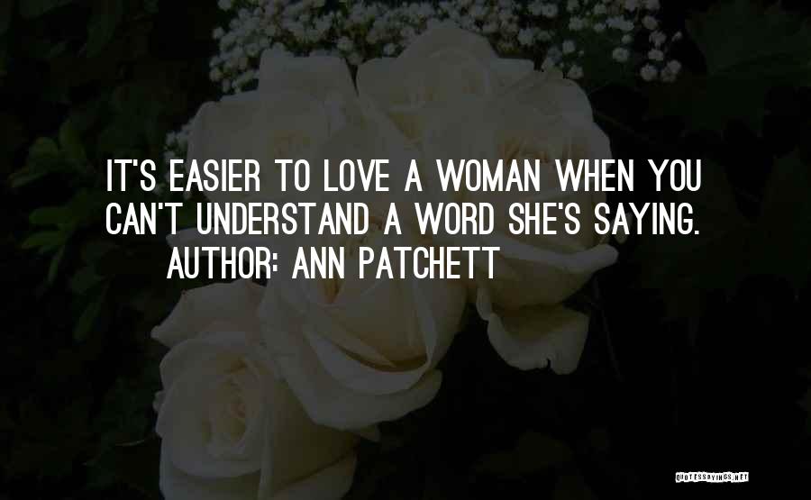 Ann Patchett Quotes: It's Easier To Love A Woman When You Can't Understand A Word She's Saying.