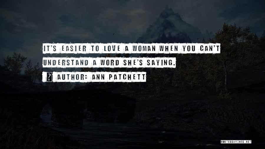 Ann Patchett Quotes: It's Easier To Love A Woman When You Can't Understand A Word She's Saying.
