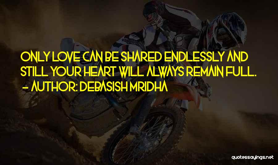 Debasish Mridha Quotes: Only Love Can Be Shared Endlessly And Still Your Heart Will Always Remain Full.