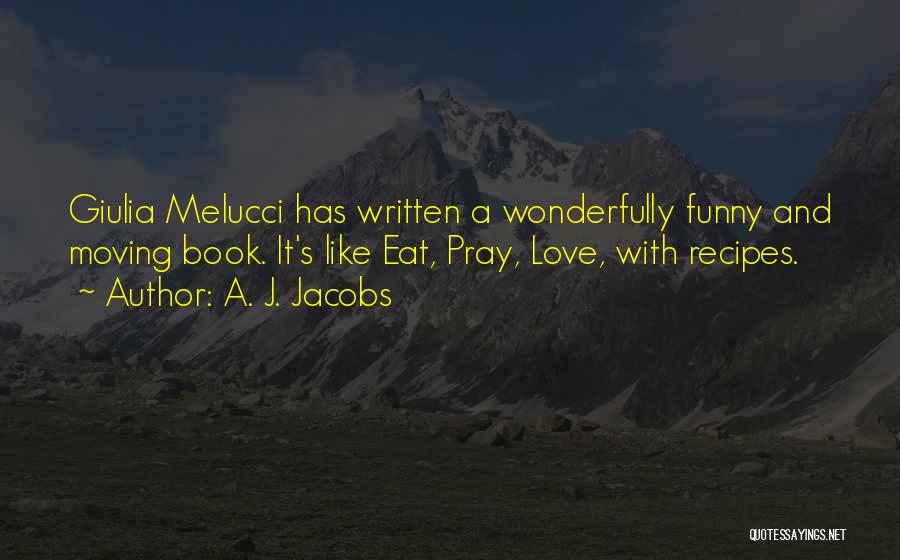A. J. Jacobs Quotes: Giulia Melucci Has Written A Wonderfully Funny And Moving Book. It's Like Eat, Pray, Love, With Recipes.