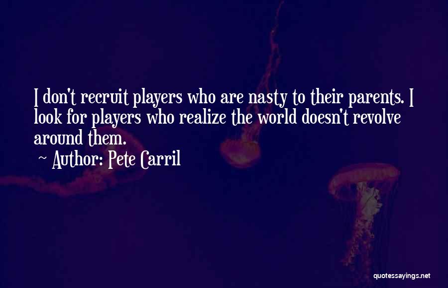 Pete Carril Quotes: I Don't Recruit Players Who Are Nasty To Their Parents. I Look For Players Who Realize The World Doesn't Revolve