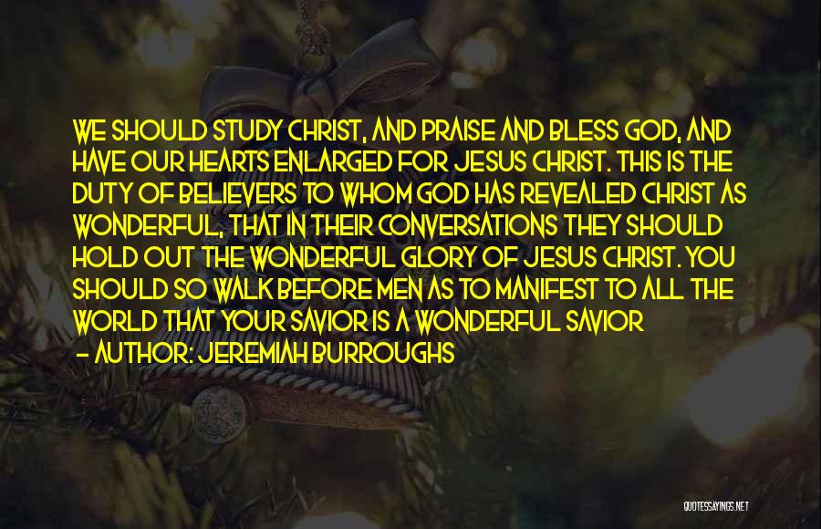 Jeremiah Burroughs Quotes: We Should Study Christ, And Praise And Bless God, And Have Our Hearts Enlarged For Jesus Christ. This Is The