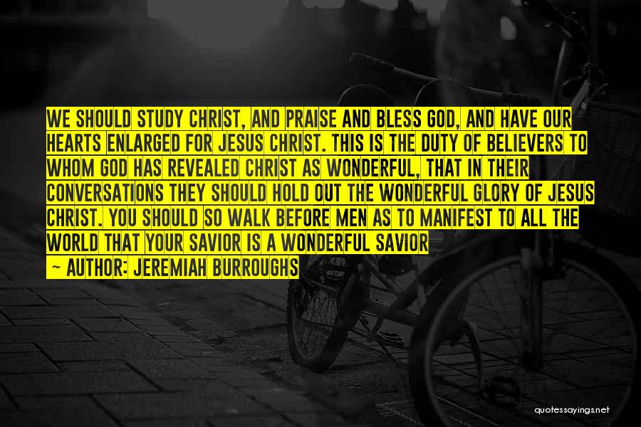 Jeremiah Burroughs Quotes: We Should Study Christ, And Praise And Bless God, And Have Our Hearts Enlarged For Jesus Christ. This Is The