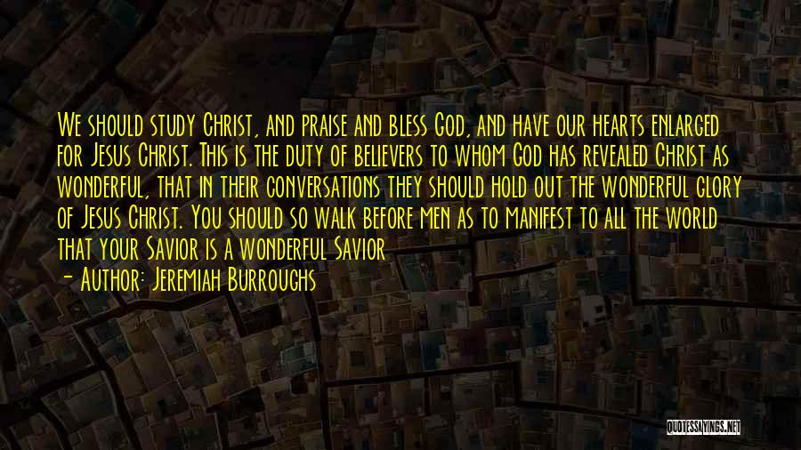 Jeremiah Burroughs Quotes: We Should Study Christ, And Praise And Bless God, And Have Our Hearts Enlarged For Jesus Christ. This Is The