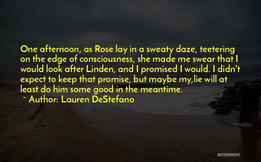 Lauren DeStefano Quotes: One Afternoon, As Rose Lay In A Sweaty Daze, Teetering On The Edge Of Consciousness, She Made Me Swear That
