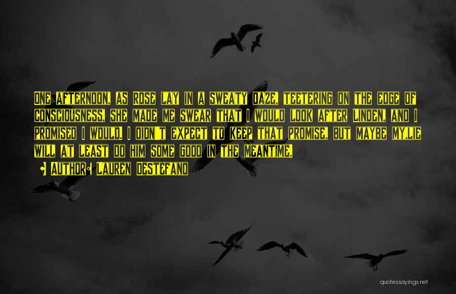 Lauren DeStefano Quotes: One Afternoon, As Rose Lay In A Sweaty Daze, Teetering On The Edge Of Consciousness, She Made Me Swear That