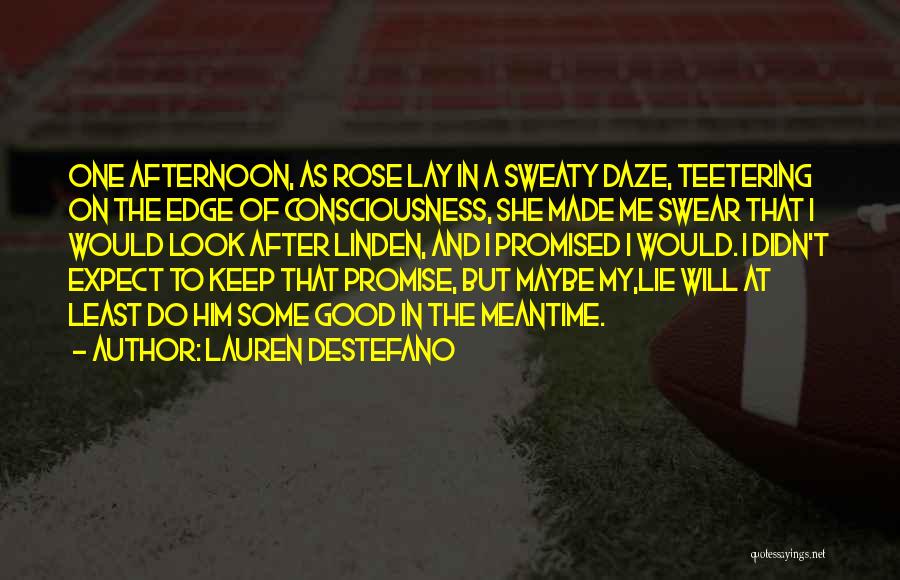 Lauren DeStefano Quotes: One Afternoon, As Rose Lay In A Sweaty Daze, Teetering On The Edge Of Consciousness, She Made Me Swear That