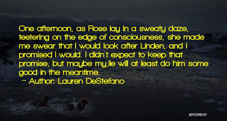 Lauren DeStefano Quotes: One Afternoon, As Rose Lay In A Sweaty Daze, Teetering On The Edge Of Consciousness, She Made Me Swear That