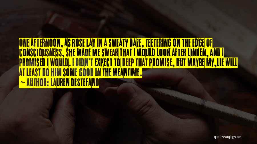 Lauren DeStefano Quotes: One Afternoon, As Rose Lay In A Sweaty Daze, Teetering On The Edge Of Consciousness, She Made Me Swear That