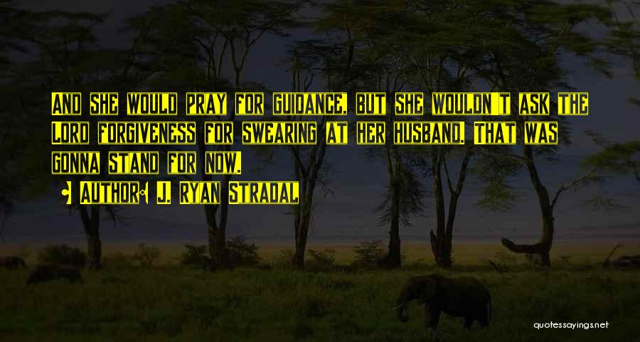 J. Ryan Stradal Quotes: And She Would Pray For Guidance, But She Wouldn't Ask The Lord Forgiveness For Swearing At Her Husband. That Was