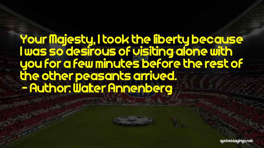 Walter Annenberg Quotes: Your Majesty, I Took The Liberty Because I Was So Desirous Of Visiting Alone With You For A Few Minutes