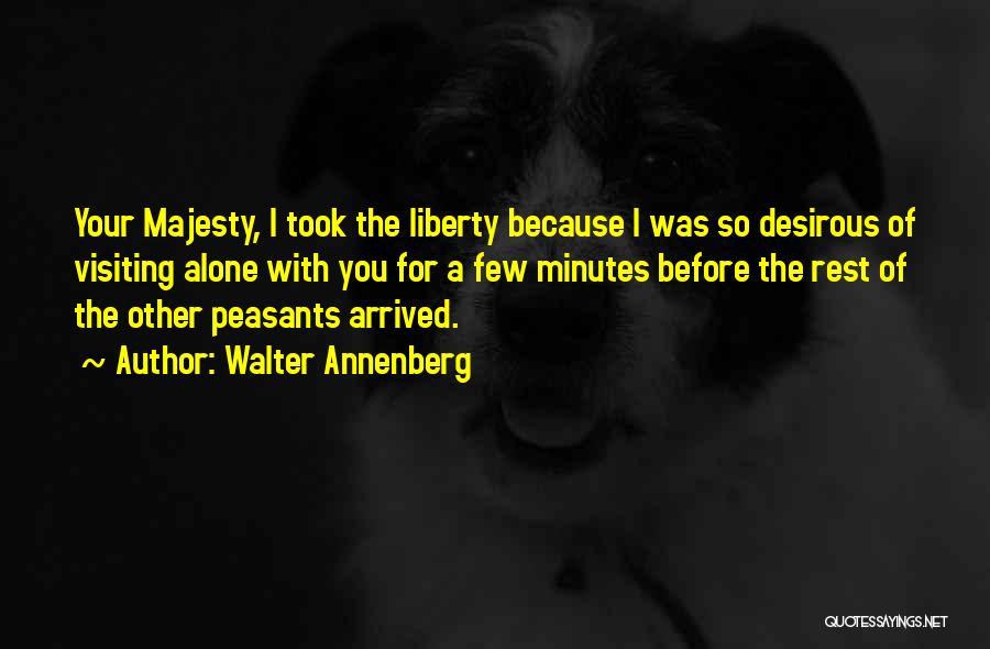 Walter Annenberg Quotes: Your Majesty, I Took The Liberty Because I Was So Desirous Of Visiting Alone With You For A Few Minutes