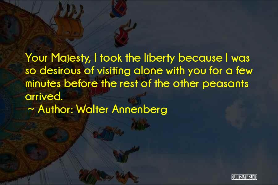 Walter Annenberg Quotes: Your Majesty, I Took The Liberty Because I Was So Desirous Of Visiting Alone With You For A Few Minutes