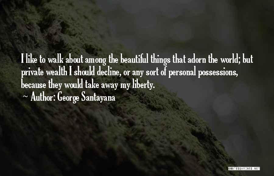 George Santayana Quotes: I Like To Walk About Among The Beautiful Things That Adorn The World; But Private Wealth I Should Decline, Or