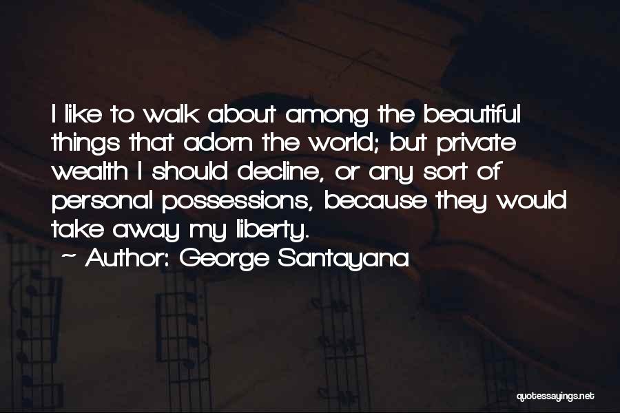 George Santayana Quotes: I Like To Walk About Among The Beautiful Things That Adorn The World; But Private Wealth I Should Decline, Or