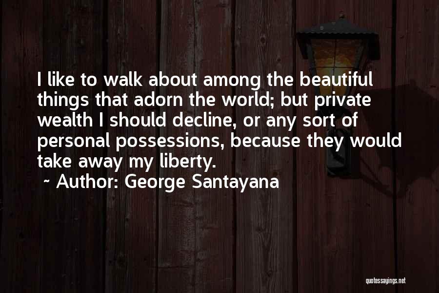 George Santayana Quotes: I Like To Walk About Among The Beautiful Things That Adorn The World; But Private Wealth I Should Decline, Or