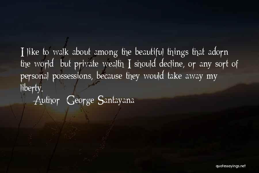 George Santayana Quotes: I Like To Walk About Among The Beautiful Things That Adorn The World; But Private Wealth I Should Decline, Or