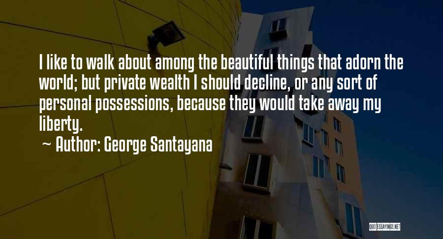George Santayana Quotes: I Like To Walk About Among The Beautiful Things That Adorn The World; But Private Wealth I Should Decline, Or