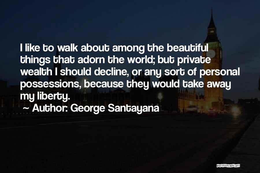 George Santayana Quotes: I Like To Walk About Among The Beautiful Things That Adorn The World; But Private Wealth I Should Decline, Or