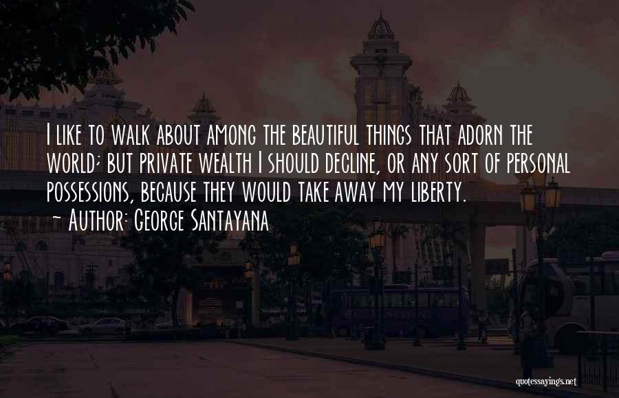 George Santayana Quotes: I Like To Walk About Among The Beautiful Things That Adorn The World; But Private Wealth I Should Decline, Or