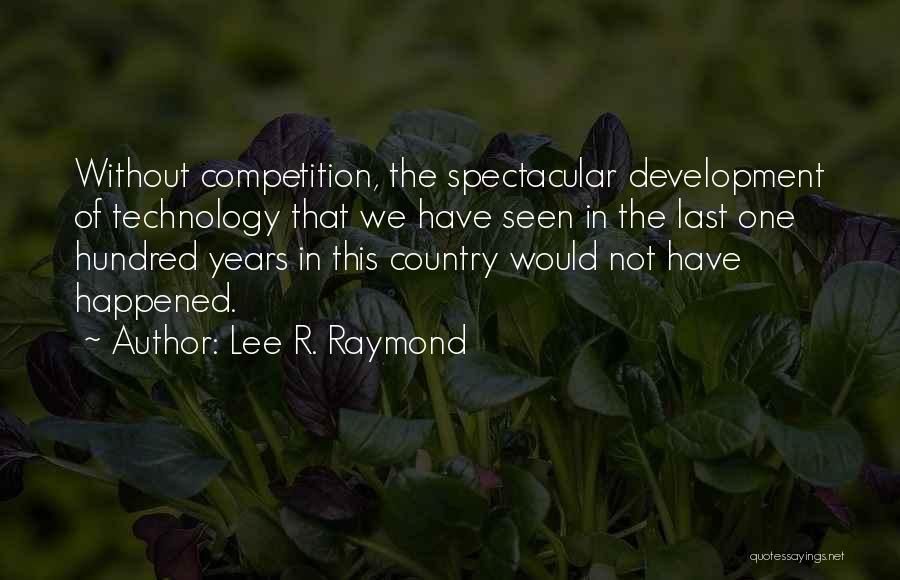 Lee R. Raymond Quotes: Without Competition, The Spectacular Development Of Technology That We Have Seen In The Last One Hundred Years In This Country