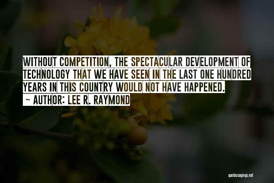 Lee R. Raymond Quotes: Without Competition, The Spectacular Development Of Technology That We Have Seen In The Last One Hundred Years In This Country