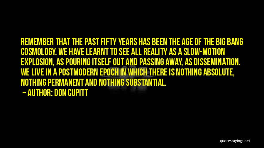 Don Cupitt Quotes: Remember That The Past Fifty Years Has Been The Age Of The Big Bang Cosmology. We Have Learnt To See