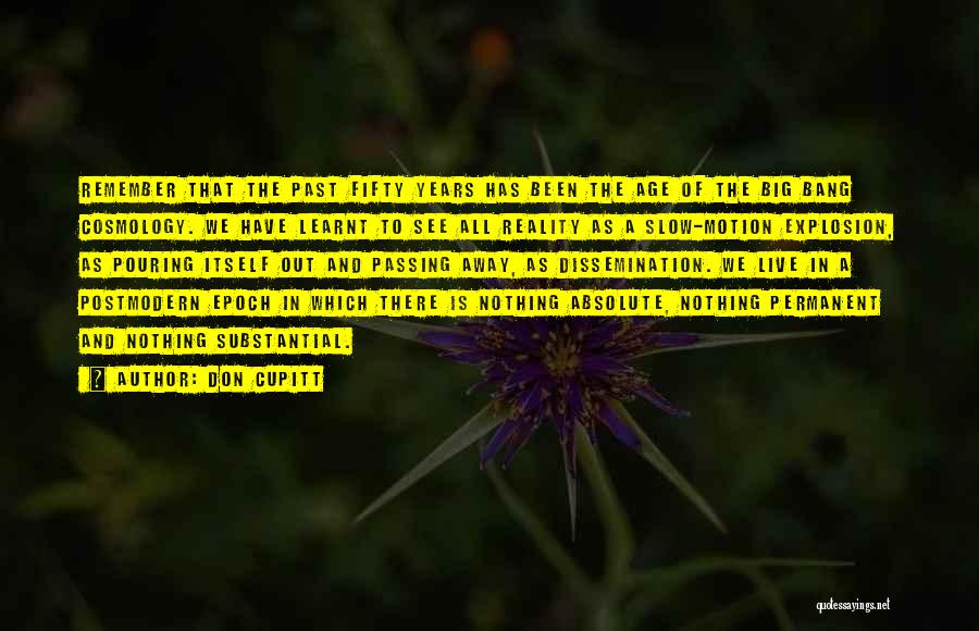 Don Cupitt Quotes: Remember That The Past Fifty Years Has Been The Age Of The Big Bang Cosmology. We Have Learnt To See