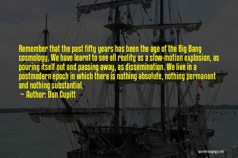 Don Cupitt Quotes: Remember That The Past Fifty Years Has Been The Age Of The Big Bang Cosmology. We Have Learnt To See