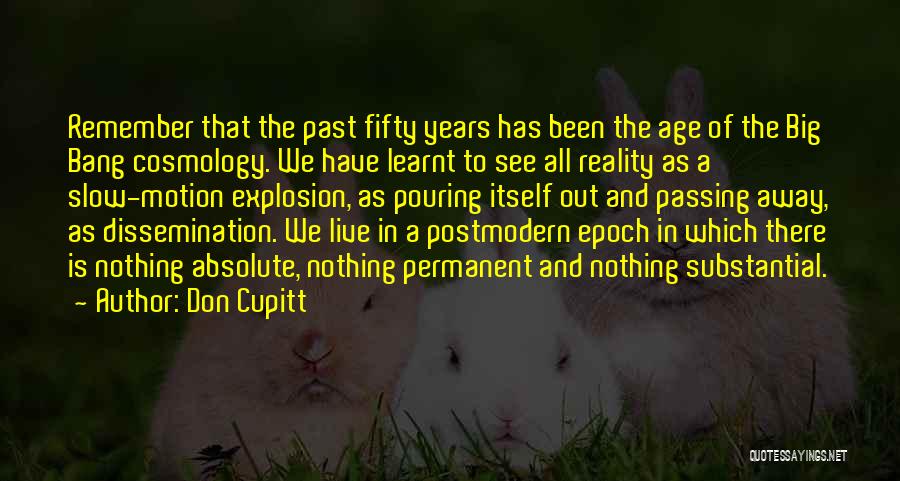 Don Cupitt Quotes: Remember That The Past Fifty Years Has Been The Age Of The Big Bang Cosmology. We Have Learnt To See