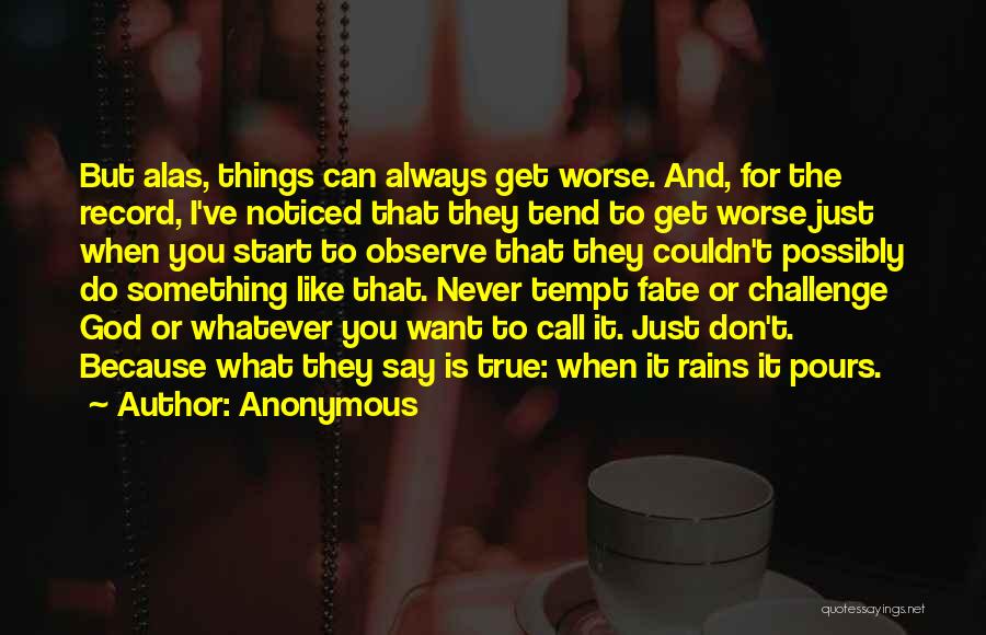 Anonymous Quotes: But Alas, Things Can Always Get Worse. And, For The Record, I've Noticed That They Tend To Get Worse Just