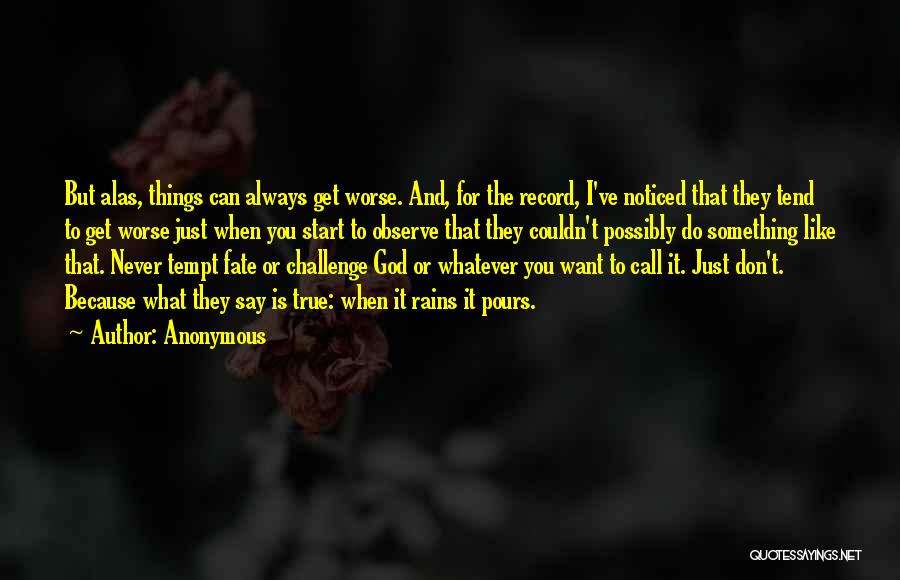 Anonymous Quotes: But Alas, Things Can Always Get Worse. And, For The Record, I've Noticed That They Tend To Get Worse Just