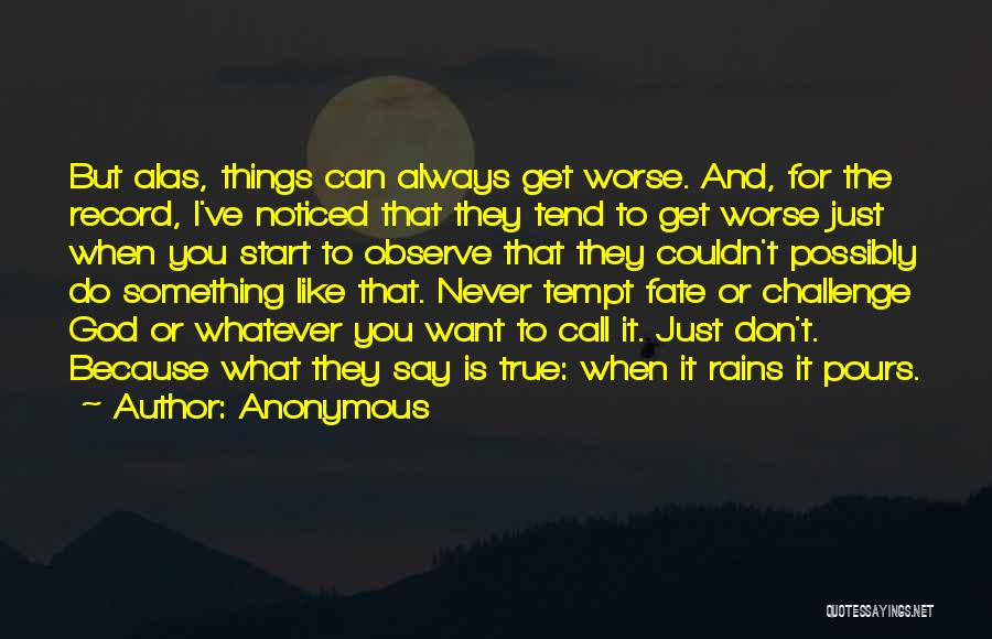 Anonymous Quotes: But Alas, Things Can Always Get Worse. And, For The Record, I've Noticed That They Tend To Get Worse Just