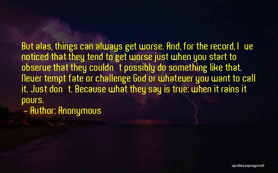 Anonymous Quotes: But Alas, Things Can Always Get Worse. And, For The Record, I've Noticed That They Tend To Get Worse Just