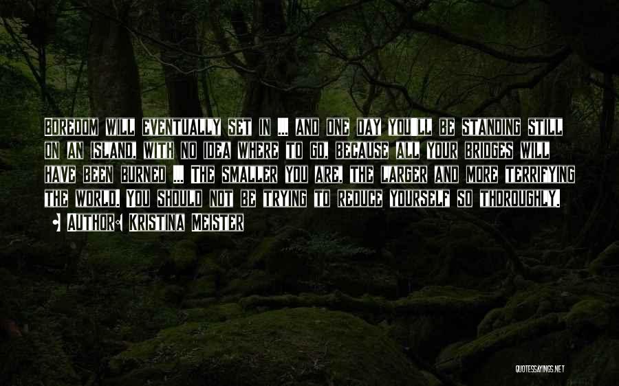 Kristina Meister Quotes: Boredom Will Eventually Set In ... And One Day You'll Be Standing Still On An Island, With No Idea Where