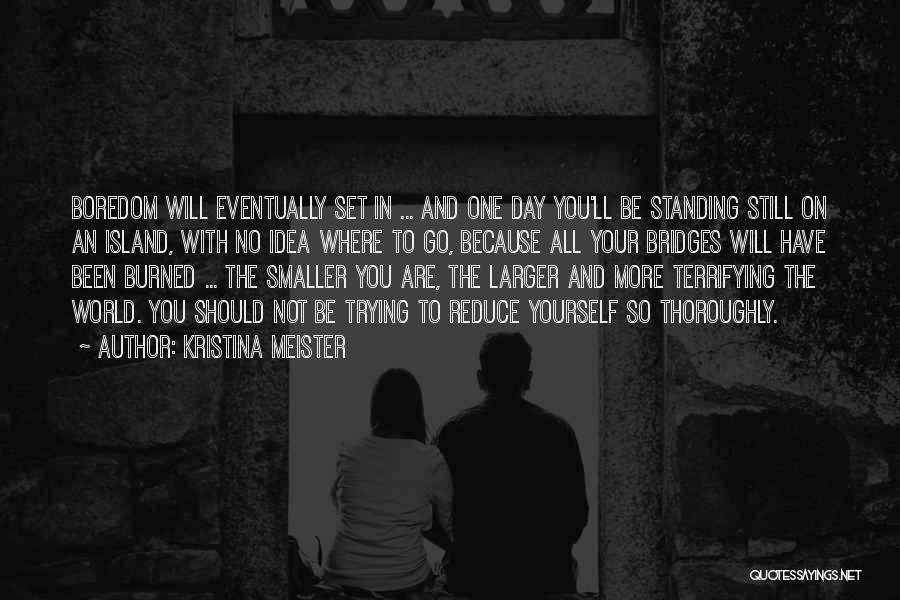 Kristina Meister Quotes: Boredom Will Eventually Set In ... And One Day You'll Be Standing Still On An Island, With No Idea Where