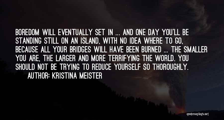 Kristina Meister Quotes: Boredom Will Eventually Set In ... And One Day You'll Be Standing Still On An Island, With No Idea Where