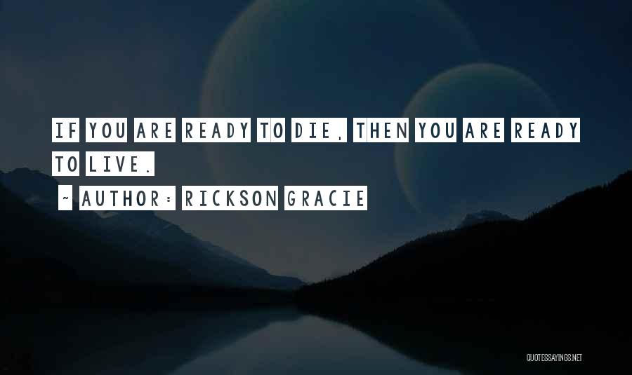 Rickson Gracie Quotes: If You Are Ready To Die, Then You Are Ready To Live.
