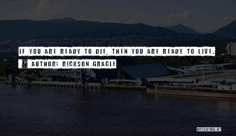 Rickson Gracie Quotes: If You Are Ready To Die, Then You Are Ready To Live.