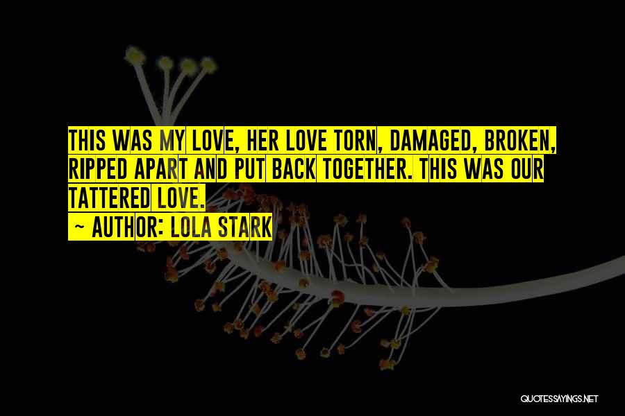 Lola Stark Quotes: This Was My Love, Her Love Torn, Damaged, Broken, Ripped Apart And Put Back Together. This Was Our Tattered Love.
