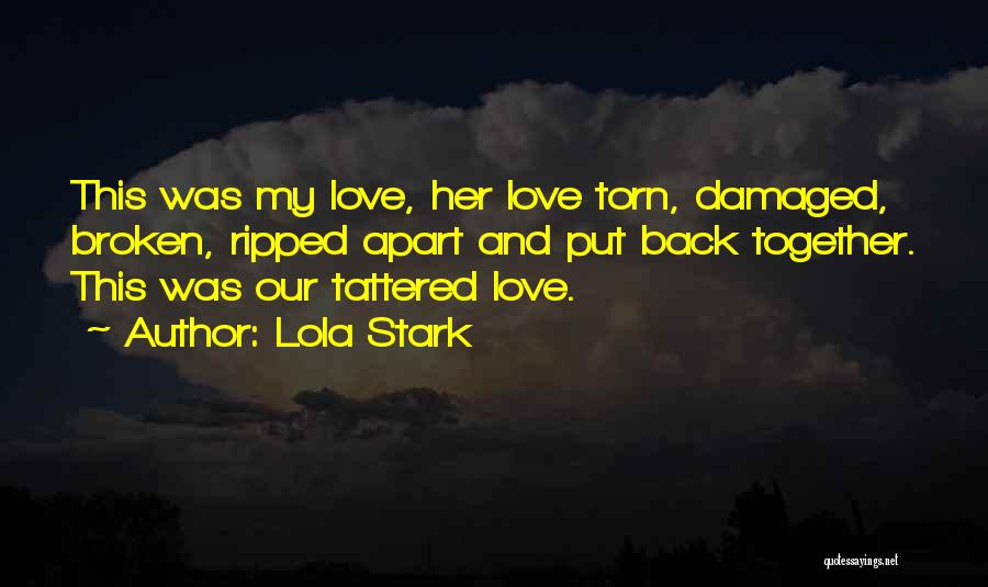 Lola Stark Quotes: This Was My Love, Her Love Torn, Damaged, Broken, Ripped Apart And Put Back Together. This Was Our Tattered Love.