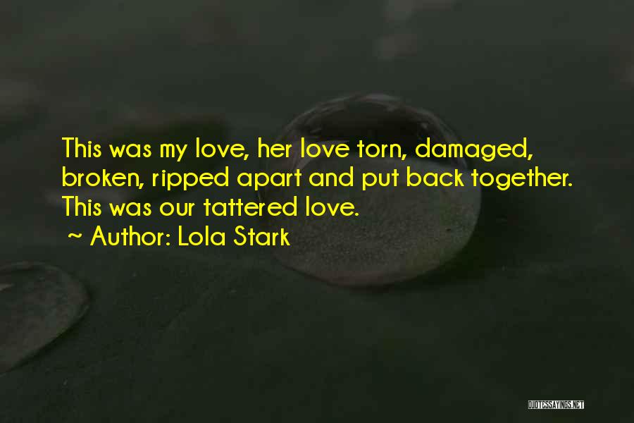 Lola Stark Quotes: This Was My Love, Her Love Torn, Damaged, Broken, Ripped Apart And Put Back Together. This Was Our Tattered Love.