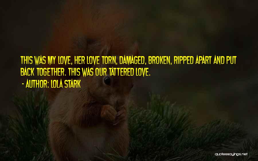 Lola Stark Quotes: This Was My Love, Her Love Torn, Damaged, Broken, Ripped Apart And Put Back Together. This Was Our Tattered Love.