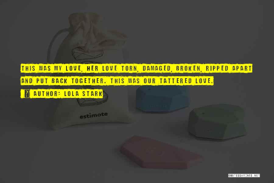 Lola Stark Quotes: This Was My Love, Her Love Torn, Damaged, Broken, Ripped Apart And Put Back Together. This Was Our Tattered Love.