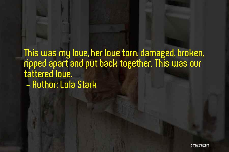 Lola Stark Quotes: This Was My Love, Her Love Torn, Damaged, Broken, Ripped Apart And Put Back Together. This Was Our Tattered Love.