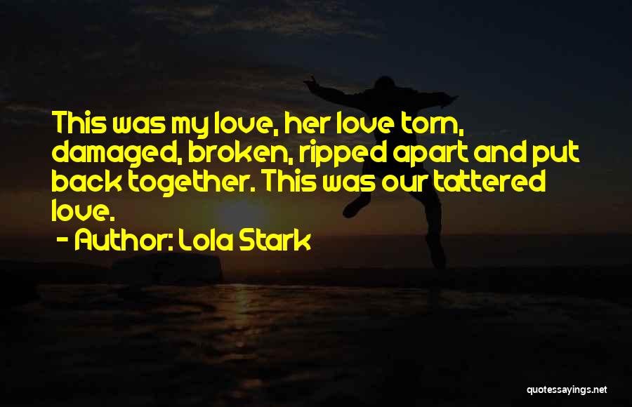 Lola Stark Quotes: This Was My Love, Her Love Torn, Damaged, Broken, Ripped Apart And Put Back Together. This Was Our Tattered Love.