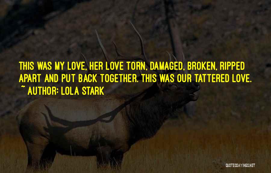 Lola Stark Quotes: This Was My Love, Her Love Torn, Damaged, Broken, Ripped Apart And Put Back Together. This Was Our Tattered Love.
